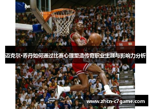 迈克尔·乔丹如何通过比赛心理塑造传奇职业生涯与影响力分析
