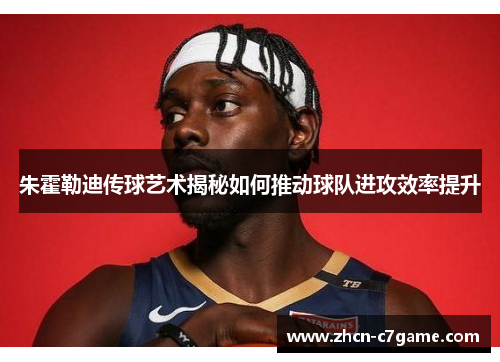 朱霍勒迪传球艺术揭秘如何推动球队进攻效率提升