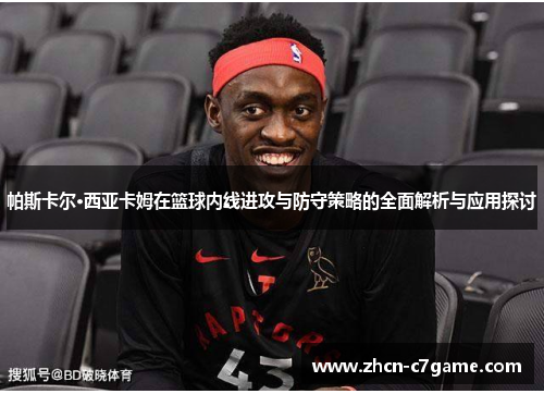 帕斯卡尔·西亚卡姆在篮球内线进攻与防守策略的全面解析与应用探讨