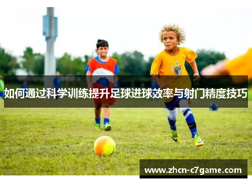 如何通过科学训练提升足球进球效率与射门精度技巧