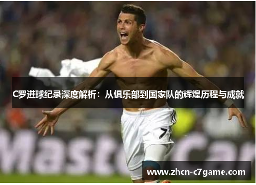 C罗进球纪录深度解析：从俱乐部到国家队的辉煌历程与成就