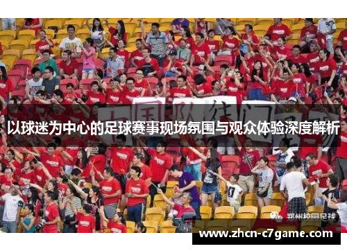 以球迷为中心的足球赛事现场氛围与观众体验深度解析