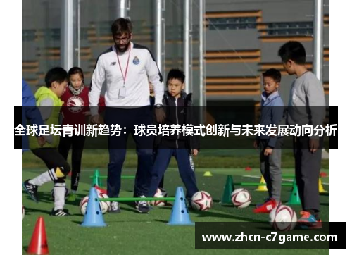 全球足坛青训新趋势：球员培养模式创新与未来发展动向分析