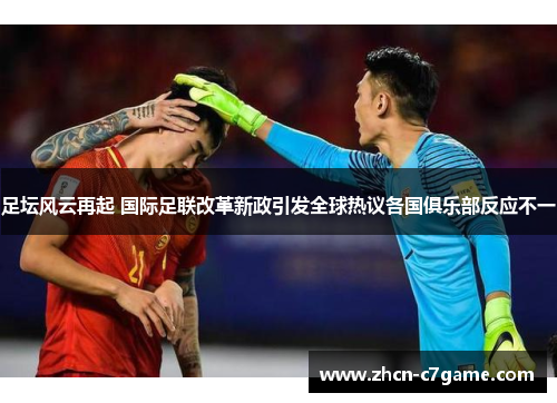 足坛风云再起 国际足联改革新政引发全球热议各国俱乐部反应不一