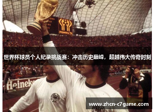 世界杯球员个人纪录挑战赛:冲击历史巅峰,超越伟大传奇时刻 世界杯球员个人纪录挑战赛:冲击历史巅峰,超越伟大传奇时刻