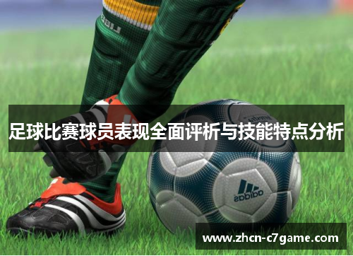 足球比赛球员表现全面评析与技能特点分析