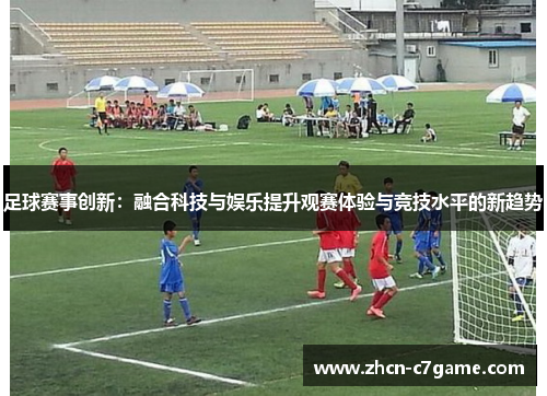 足球赛事创新:融合科技与娱乐提升观赛体验与竞技水平的新趋势 足球赛事创新:融合科技与娱乐提升观赛体验与竞技水平的新趋势