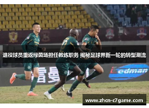 退役球员重返绿茵场担任教练职务 揭秘足球界新一轮的转型潮流