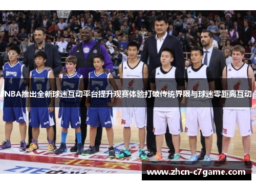 NBA推出全新球迷互动平台提升观赛体验打破传统界限与球迷零距离互动