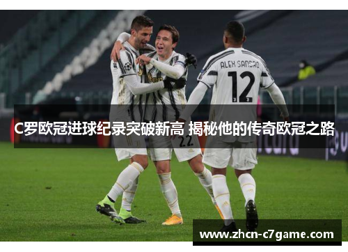 C罗欧冠进球纪录突破新高 揭秘他的传奇欧冠之路