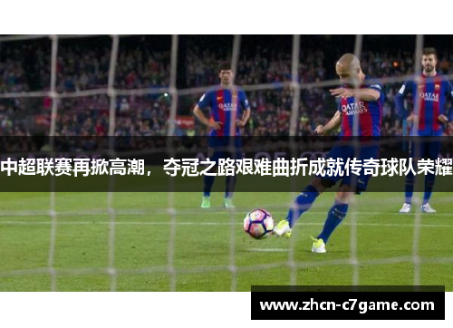 中超联赛再掀高潮，夺冠之路艰难曲折成就传奇球队荣耀