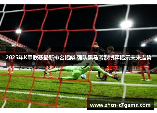 2025年K甲联赛最新排名揭晓 强队黑马激烈博弈揭示未来走势