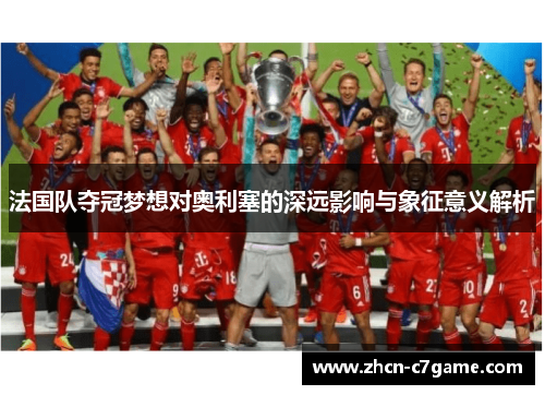 法国队夺冠梦想对奥利塞的深远影响与象征意义解析