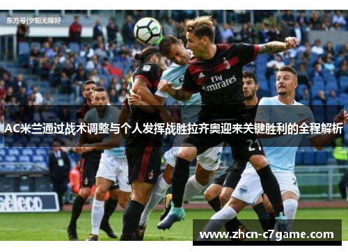 AC米兰通过战术调整与个人发挥战胜拉齐奥迎来关键胜利的全程解析