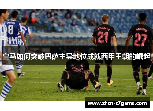 皇马如何突破巴萨主导地位成就西甲王朝的崛起