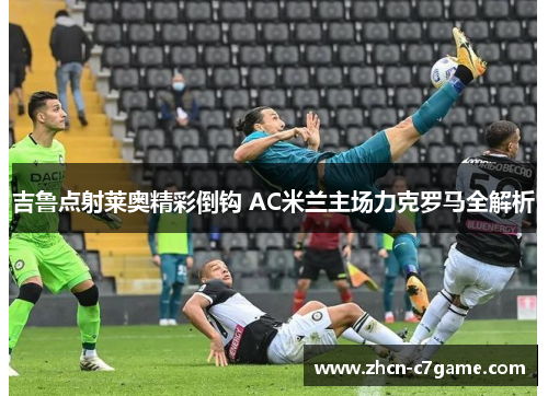 吉鲁点射莱奥精彩倒钩 AC米兰主场力克罗马全解析