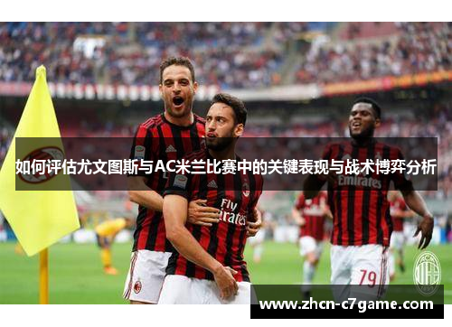 如何评估尤文图斯与AC米兰比赛中的关键表现与战术博弈分析