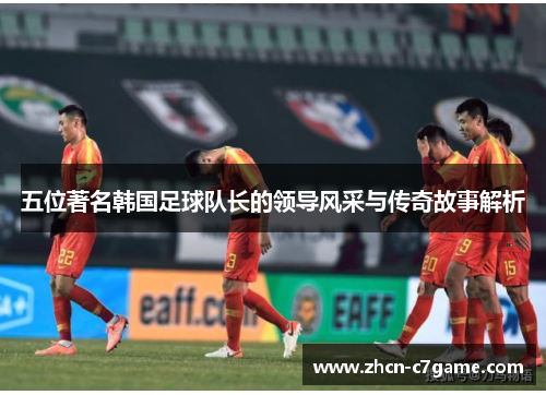 五位著名韩国足球队长的领导风采与传奇故事解析 五位著名韩国足球队长的领导风采与传奇故事解析