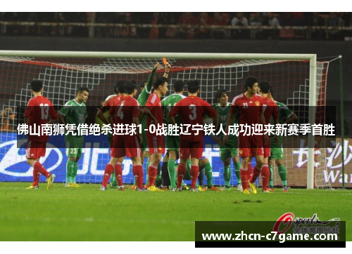 佛山南狮凭借绝杀进球1-0战胜辽宁铁人成功迎来新赛季首胜