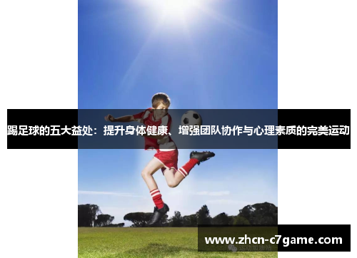 踢足球的五大益处:提升身体健康、增强团队协作与心理素质的完美运动 踢足球的五大益处:提升身体健康、增强团队协作与心理素质的完美运动