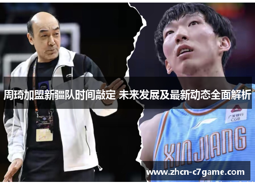 周琦加盟新疆队时间敲定 未来发展及最新动态全面解析