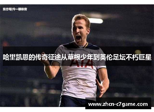哈里凯恩的传奇征途从草根少年到英伦足坛不朽巨星 哈里凯恩的传奇征途从草根少年到英伦足坛不朽巨星