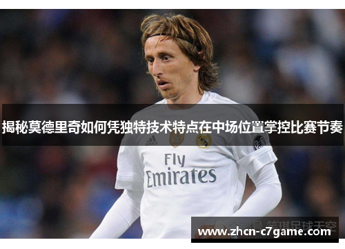 揭秘莫德里奇如何凭独特技术特点在中场位置掌控比赛节奏 揭秘莫德里奇如何凭独特技术特点在中场位置掌控比赛节奏