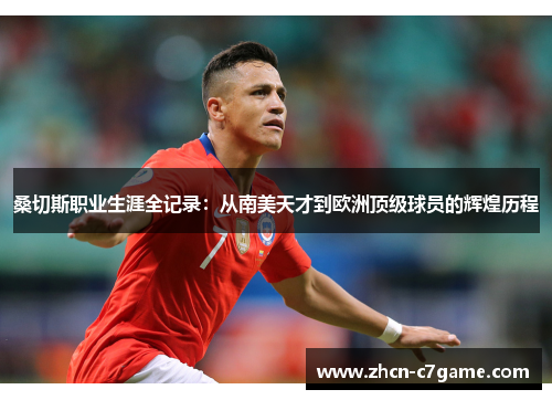 桑切斯职业生涯全记录:从南美天才到欧洲顶级球员的辉煌历程 桑切斯职业生涯全记录:从南美天才到欧洲顶级球员的辉煌历程