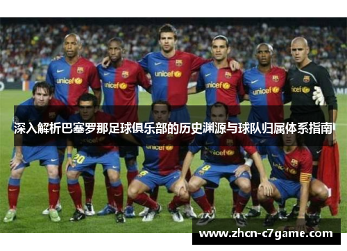 深入解析巴塞罗那足球俱乐部的历史渊源与球队归属体系指南